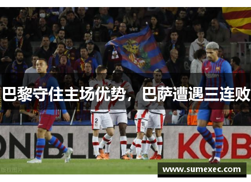 巴黎守住主场优势，巴萨遭遇三连败