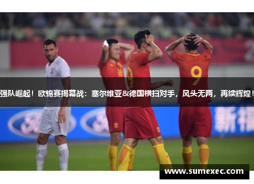 强队崛起！欧锦赛揭幕战：塞尔维亚&德国横扫对手，风头无两，再续辉煌！