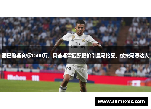塞巴略斯竞标1500万，贝蒂斯需匹配报价引皇马接受，欲挖马赛达人